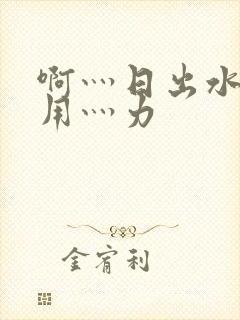 啊灬日出水了灬用灬力