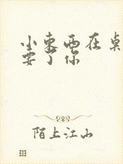 小东西在桌子上要了你