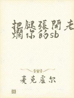 把腿张开老子臊烂你的sb