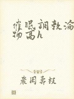 催眠调教沦为玩物高h