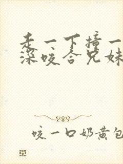 走一下撞一下深深咬合兄妹