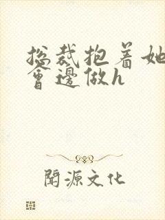 总裁抱着她边开会边做h