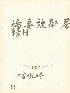 娇妻被邻居灌满精H