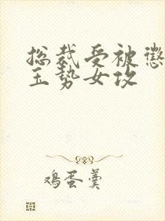 总裁受被惩罚戴玉势女攻