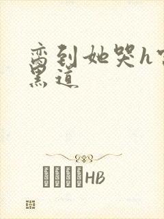 脔到她哭h宫交黑道