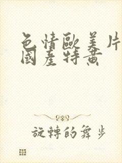 色情欧美片午夜国产特黄