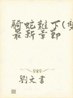 骑蛇难下(双)最新章节