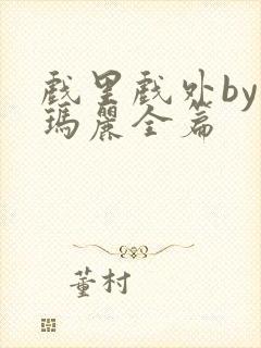 戏里戏外by苏玛丽全篇