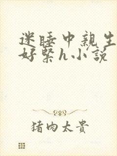 迷睡中亲生乖女好紧h小说