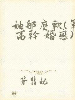 她那么软(军婚 高干 婚恋)完结