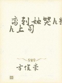 脔到她哭h粗话h上司