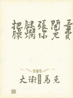 把腿张开看老子臊烂你免费