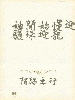 她开始慢迎迎合骊珠迎龙