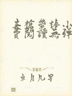 夹枪带棒小说免费阅读无弹窗笔趣