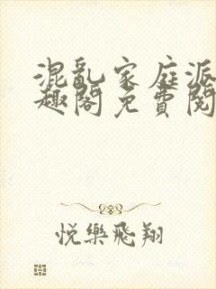 混乱家庭派对笔趣阁免费阅读全文笔趣阁