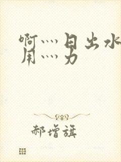 啊灬日出水了灬用灬力