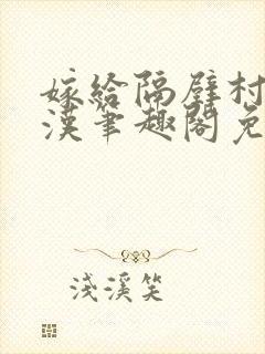 嫁给隔壁村的糙汉笔趣阁免费阅读