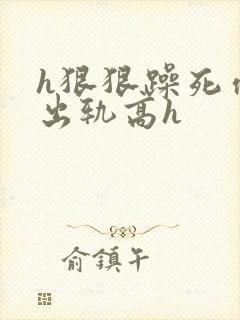 h狠狠躁死你h出轨高h