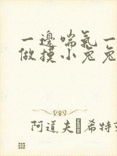 一边喘气一边叫做摸小兔兔作