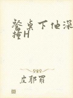 餐桌下他深深顶撞H