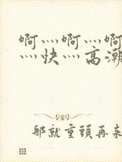 啊灬啊灬啊灬啊灬快灬高潮了