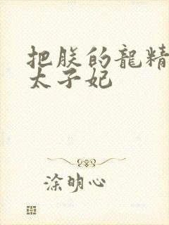 把朕的龙精含h太子妃