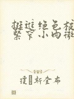 挺进绝色校花的紧窄小肉微博