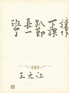 班长趴下让我C了一节课作文