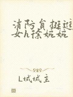 消防员挺进乖乖女h徐婉婉