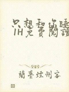 只想和你睡1V 1H免费阅读