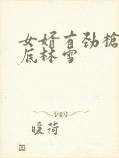 女婿有劲枪枪到底林雪