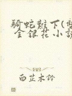 骑蛇难下(双) 金银花小说