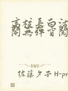 高校长白沽笔趣阁无弹窗阅读