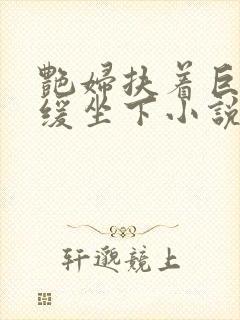 艳妇扶着巨龙缓缓坐下小说