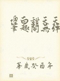 傻白甜天天挨 笔趣阁无弹窗