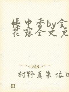 帐中香by金银花露全文免费阅读无弹窗大结局