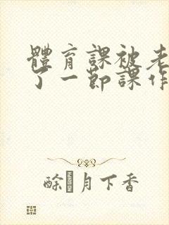 体育课被老师C了一节课作文