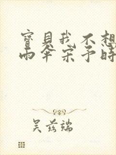 宝贝我不想带小雨伞宋予时