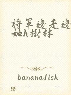 将军边走边挺进她h树林