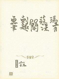 鱼刺po苏玛丽笔趣阁没有拼音