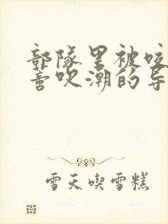 部队里被咬住花蒂吹潮的导演是谁