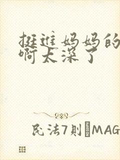 挺进妈妈的花苞啊太深了