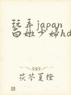 玩弄japan白嫩少妇hd小说