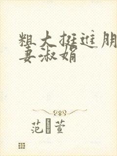 粗大挺进朋友人妻淑娟