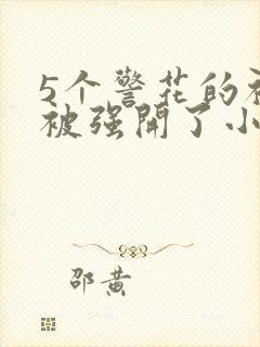 5个警花的初苞被强开了小说
