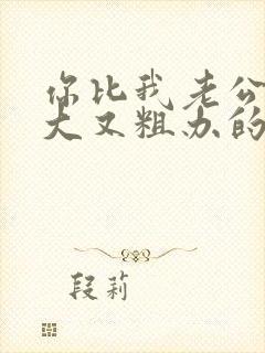 你比我老公的又大又粗办的还舒坦