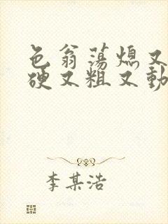 色翁荡熄又大又硬又粗又动态图