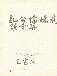乱公伦媳疯狂小说合集