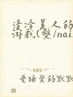 清冷美人的神奇游戏(双/nai)