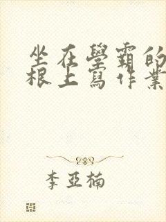 坐在学霸的大紫根上写作业